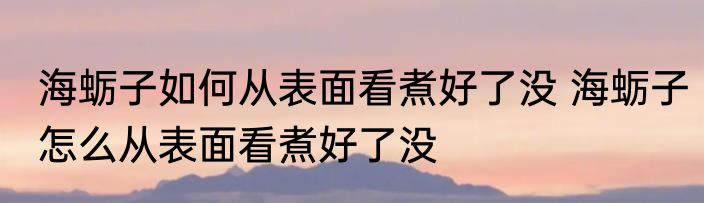 海蛎子如何从表面看煮好了没 海蛎子怎么从表面看煮好了没