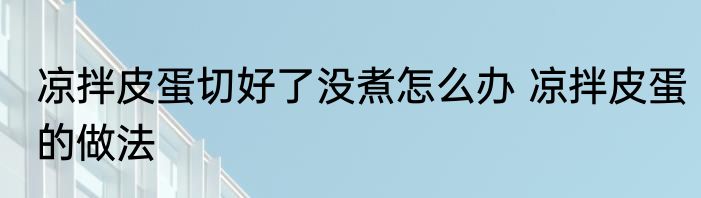 凉拌皮蛋切好了没煮怎么办 凉拌皮蛋的做法