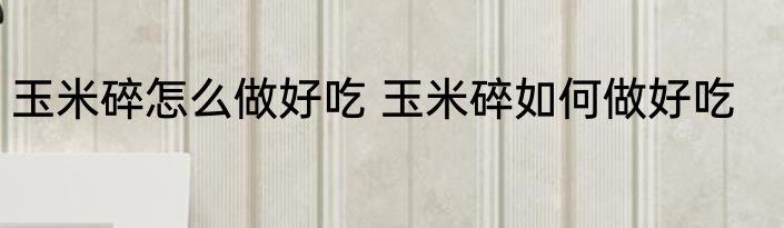 玉米碎怎么做好吃 玉米碎如何做好吃