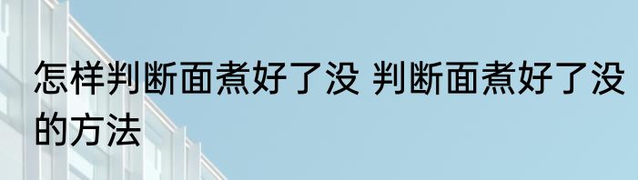 怎样判断面煮好了没 判断面煮好了没的方法