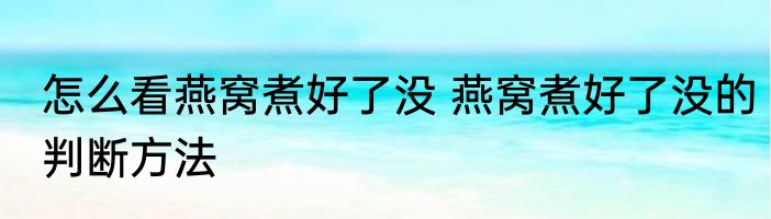 怎么看燕窝煮好了没 燕窝煮好了没的判断方法