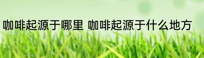 咖啡起源于哪里 咖啡起源于什么地方