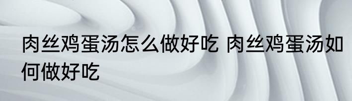 肉丝鸡蛋汤怎么做好吃 肉丝鸡蛋汤如何做好吃