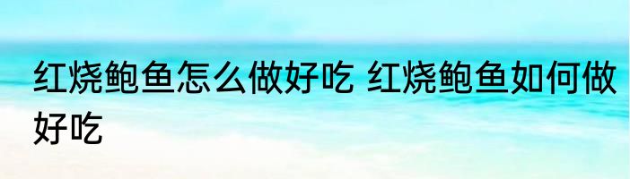 红烧鲍鱼怎么做好吃 红烧鲍鱼如何做好吃