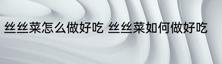 丝丝菜怎么做好吃 丝丝菜如何做好吃
