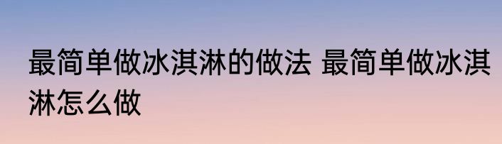 最简单做冰淇淋的做法 最简单做冰淇淋怎么做