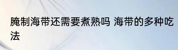 腌制海带还需要煮熟吗 海带的多种吃法