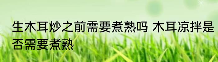 生木耳炒之前需要煮熟吗 木耳凉拌是否需要煮熟
