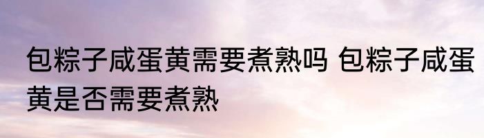 包粽子咸蛋黄需要煮熟吗 包粽子咸蛋黄是否需要煮熟