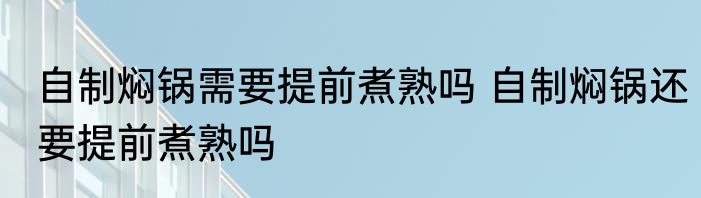 自制焖锅需要提前煮熟吗 自制焖锅还要提前煮熟吗