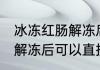 冰冻红肠解冻后能直接吃吗 冰冻红肠解冻后可以直接吃吗