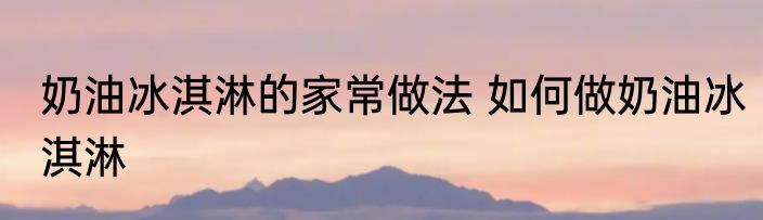 奶油冰淇淋的家常做法 如何做奶油冰淇淋