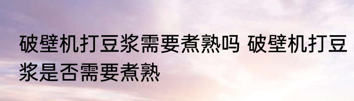 破壁机打豆浆需要煮熟吗 破壁机打豆浆是否需要煮熟