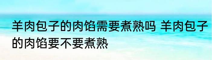 羊肉包子的肉馅需要煮熟吗 羊肉包子的肉馅要不要煮熟