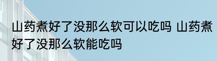 山药煮好了没那么软可以吃吗 山药煮好了没那么软能吃吗