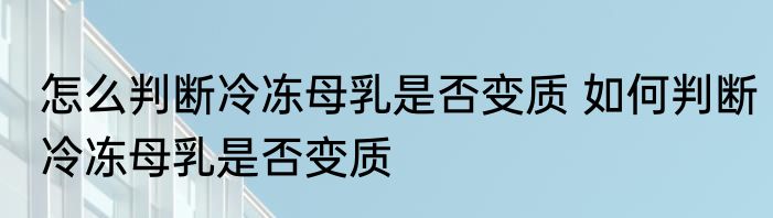 怎么判断冷冻母乳是否变质 如何判断冷冻母乳是否变质
