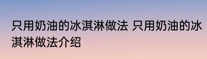 只用奶油的冰淇淋做法 只用奶油的冰淇淋做法介绍