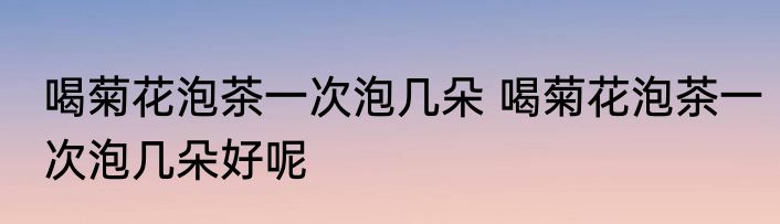 喝菊花泡茶一次泡几朵 喝菊花泡茶一次泡几朵好呢