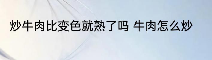 炒牛肉比变色就熟了吗 牛肉怎么炒