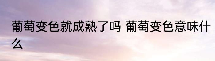 葡萄变色就成熟了吗 葡萄变色意味什么