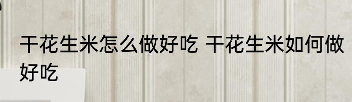 干花生米怎么做好吃 干花生米如何做好吃