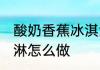 酸奶香蕉冰淇淋的做法 酸奶香蕉冰淇淋怎么做
