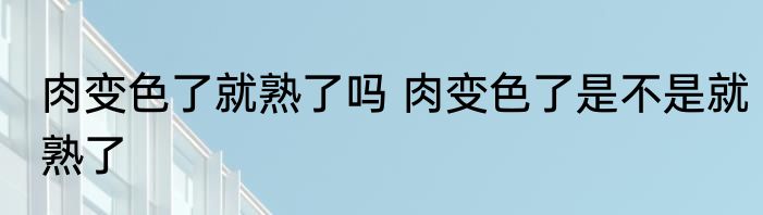 肉变色了就熟了吗 肉变色了是不是就熟了