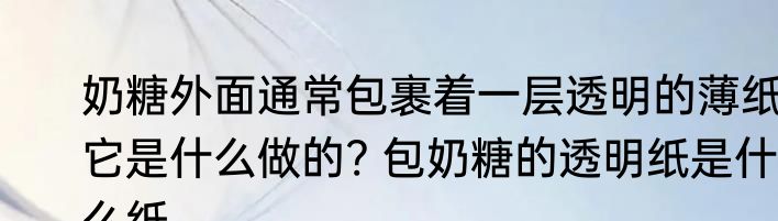 奶糖外面通常包裹着一层透明的薄纸它是什么做的? 包奶糖的透明纸是什么纸