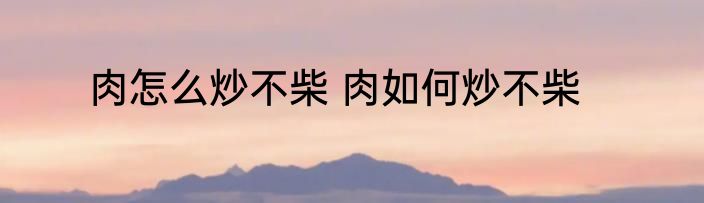 肉怎么炒不柴 肉如何炒不柴