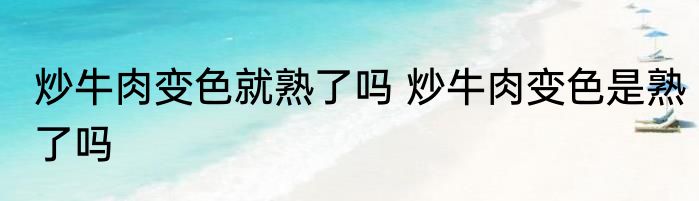 炒牛肉变色就熟了吗 炒牛肉变色是熟了吗