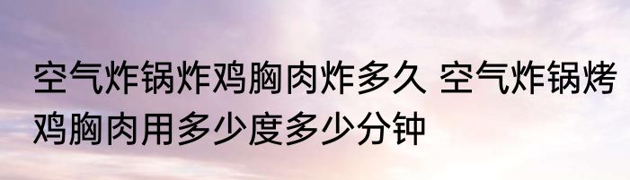 空气炸锅炸鸡胸肉炸多久 空气炸锅烤鸡胸肉用多少度多少分钟