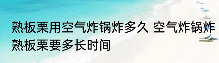 熟板栗用空气炸锅炸多久 空气炸锅炸熟板栗要多长时间