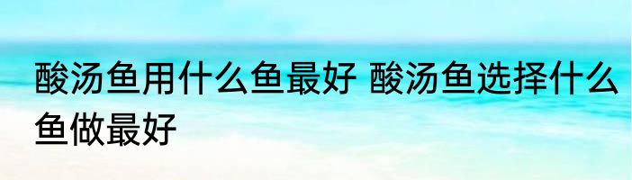 酸汤鱼用什么鱼最好 酸汤鱼选择什么鱼做最好