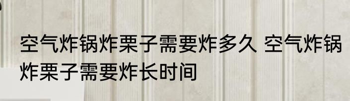 空气炸锅炸栗子需要炸多久 空气炸锅炸栗子需要炸长时间