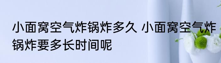 小面窝空气炸锅炸多久 小面窝空气炸锅炸要多长时间呢