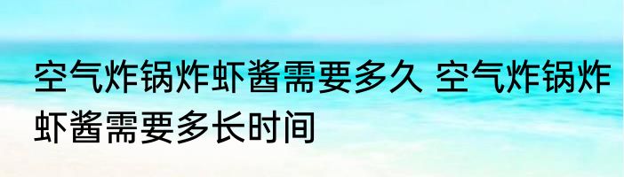 空气炸锅炸虾酱需要多久 空气炸锅炸虾酱需要多长时间