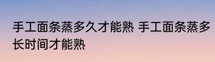 手工面条蒸多久才能熟 手工面条蒸多长时间才能熟