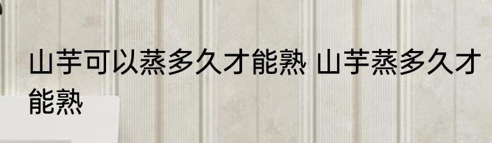 山芋可以蒸多久才能熟 山芋蒸多久才能熟