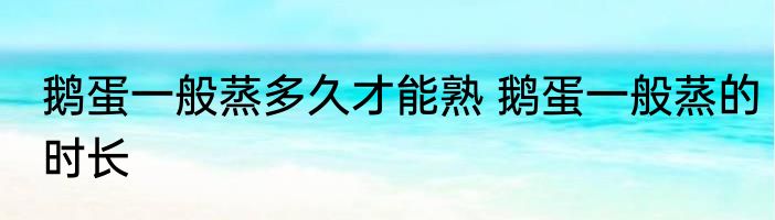 鹅蛋一般蒸多久才能熟 鹅蛋一般蒸的时长