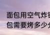 面包用空气炸锅炸多久 空气炸锅烤面包需要烤多少分钟？