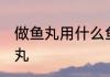 做鱼丸用什么鱼最好 什么鱼适合做鱼丸