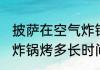 披萨在空气炸锅要炸多久 披萨用空气炸锅烤多长时间