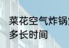 菜花空气炸锅炸多久 菜花空气炸锅炸多长时间
