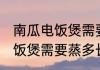 南瓜电饭煲需要蒸多久才能熟 南瓜电饭煲需要蒸多长时间才能熟