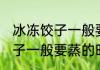 冰冻饺子一般要蒸多久才能熟 冰冻饺子一般要蒸的时间