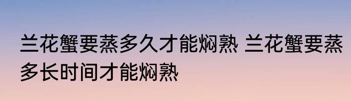兰花蟹要蒸多久才能焖熟 兰花蟹要蒸多长时间才能焖熟