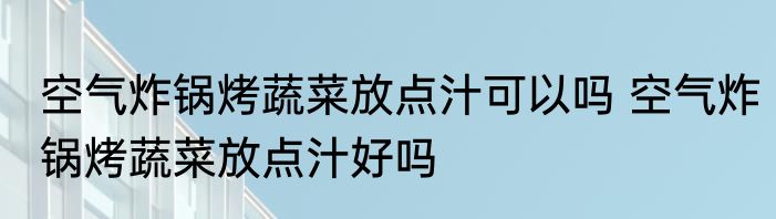 空气炸锅烤蔬菜放点汁可以吗 空气炸锅烤蔬菜放点汁好吗