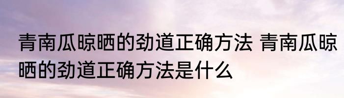 青南瓜晾晒的劲道正确方法 青南瓜晾晒的劲道正确方法是什么