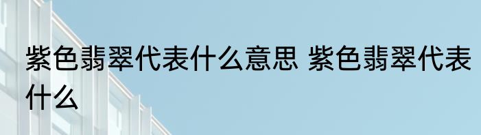 紫色翡翠代表什么意思 紫色翡翠代表什么