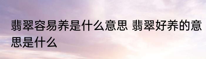 翡翠容易养是什么意思 翡翠好养的意思是什么
